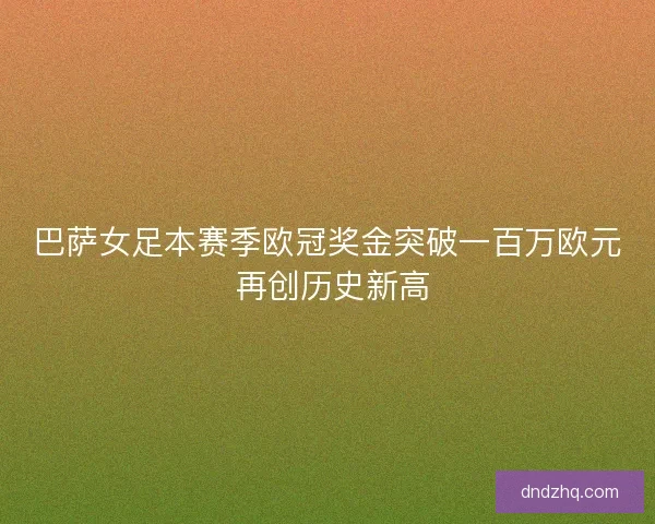 巴萨女足本赛季欧冠奖金突破一百万欧元 再创历史新高
