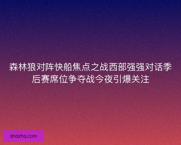 森林狼对阵快船焦点之战西部强强对话季后赛席位争夺战今夜引爆关注