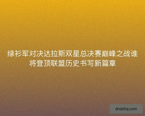 绿衫军对决达拉斯双星总决赛巅峰之战谁将登顶联盟历史书写新篇章 绿衫军对决达拉斯双星总决赛巅峰之战谁将登顶联盟历史书写新篇章