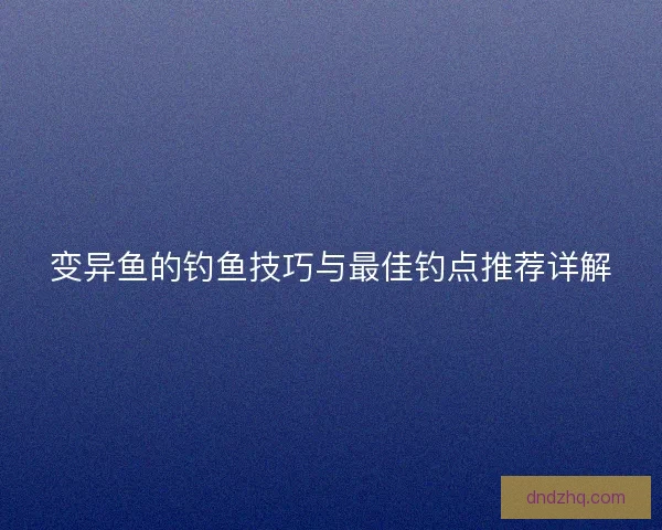 变异鱼的钓鱼技巧与最佳钓点推荐详解