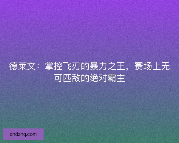 德莱文：掌控飞刃的暴力之王，赛场上无可匹敌的绝对霸主