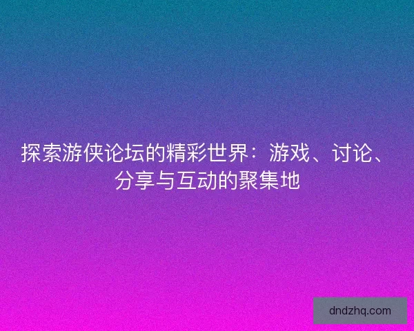 探索游侠论坛的精彩世界：游戏、讨论、分享与互动的聚集地
