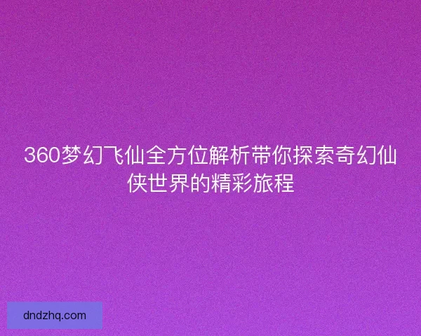 360梦幻飞仙全方位解析带你探索奇幻仙侠世界的精彩旅程