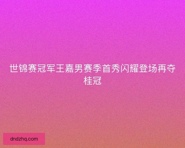 世锦赛冠军王嘉男赛季首秀闪耀登场再夺桂冠