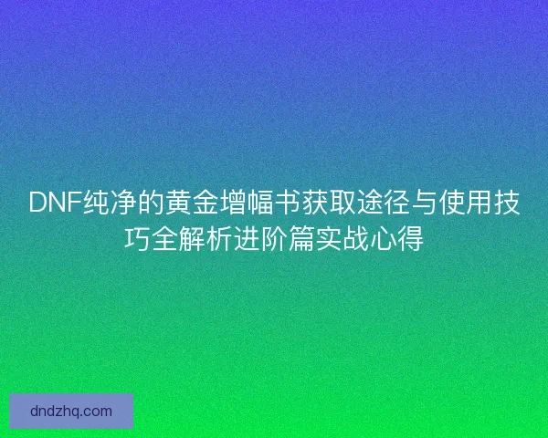 DNF纯净的黄金增幅书获取途径与使用技巧全解析进阶篇实战心得 DNF纯净的黄金增幅书获取途径与使用技巧全解析进阶篇实战心得