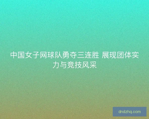 中国女子网球队勇夺三连胜 展现团体实力与竞技风采 中国女子网球队勇夺三连胜 展现团体实力与竞技风采