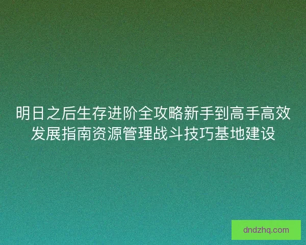 明日之后生存进阶全攻略新手到高手高效发展指南资源管理战斗技巧基地建设