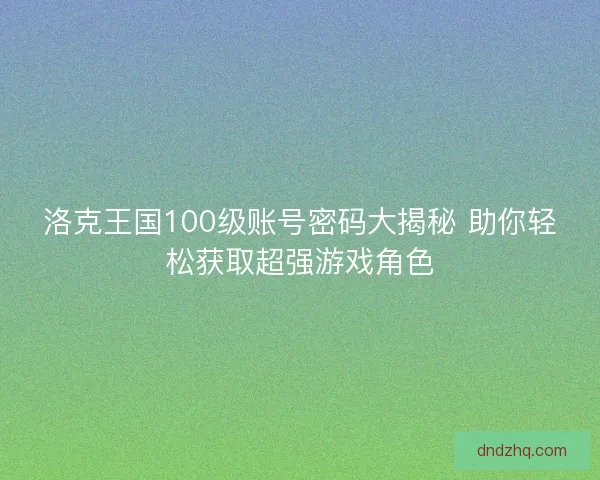 洛克王国100级账号密码大揭秘 助你轻松获取超强游戏角色