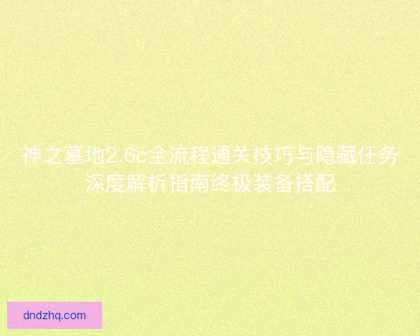 神之墓地2.6c全流程通关技巧与隐藏任务深度解析指南终极装备搭配 神之墓地2.6c全流程通关技巧与隐藏任务深度解析指南终极装备搭配