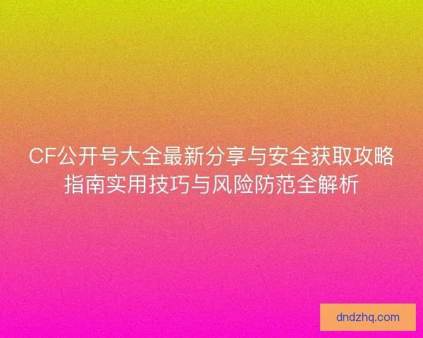 CF公开号大全最新分享与安全获取攻略指南实用技巧与风险防范全解析