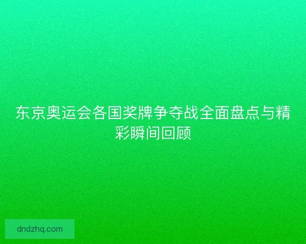 东京奥运会各国奖牌争夺战全面盘点与精彩瞬间回顾