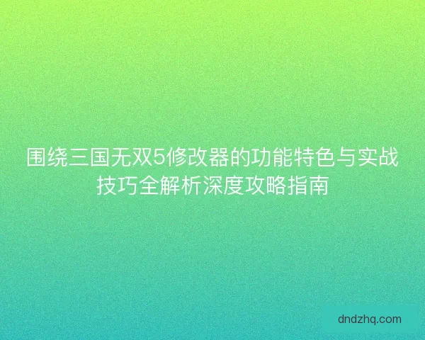 围绕三国无双5修改器的功能特色与实战技巧全解析深度攻略指南