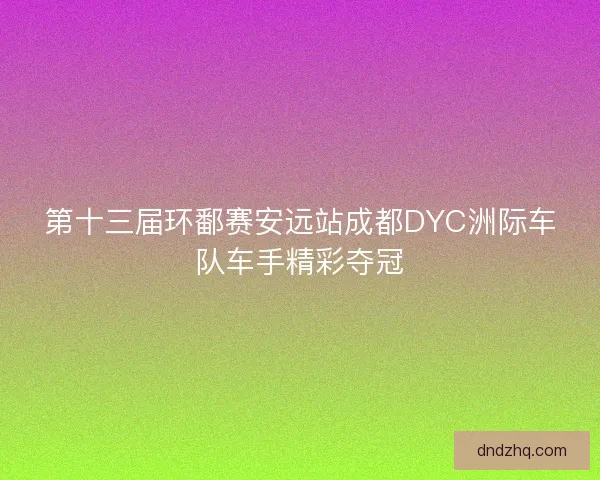第十三届环鄱赛安远站成都DYC洲际车队车手精彩夺冠