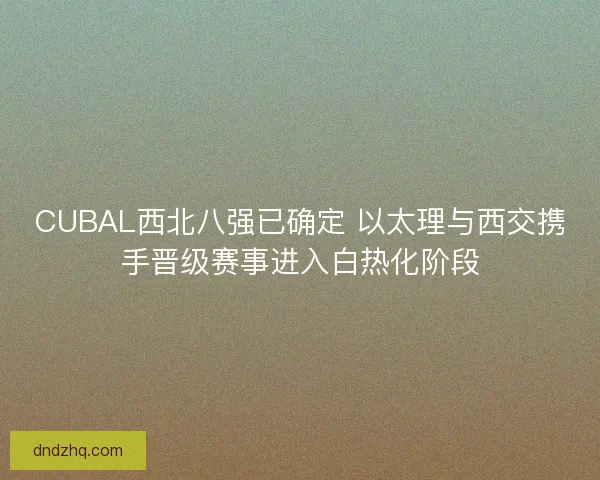CUBAL西北八强已确定 以太理与西交携手晋级赛事进入白热化阶段 CUBAL西北八强已确定 以太理与西交携手晋级赛事进入白热化阶段