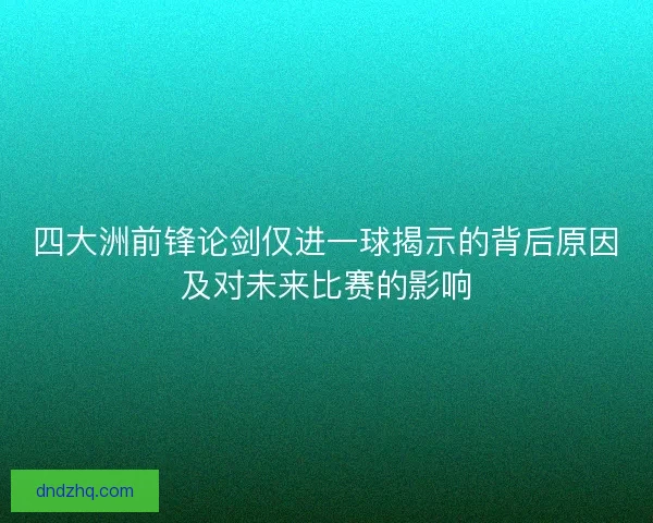 四大洲前锋论剑仅进一球揭示的背后原因及对未来比赛的影响 四大洲前锋论剑仅进一球揭示的背后原因及对未来比赛的影响