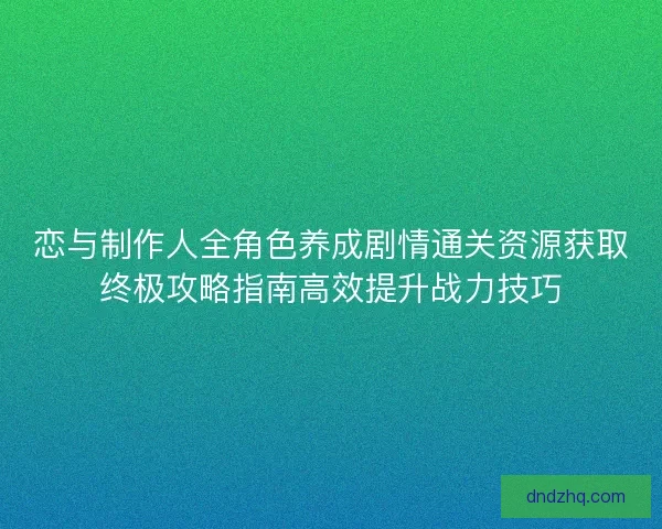 恋与制作人全角色养成剧情通关资源获取终极攻略指南高效提升战力技巧 恋与制作人全角色养成剧情通关资源获取终极攻略指南高效提升战力技巧