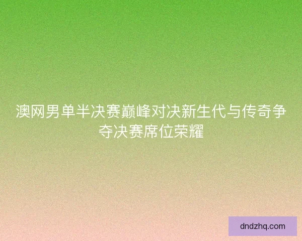 澳网男单半决赛巅峰对决新生代与传奇争夺决赛席位荣耀 澳网男单半决赛巅峰对决新生代与传奇争夺决赛席位荣耀