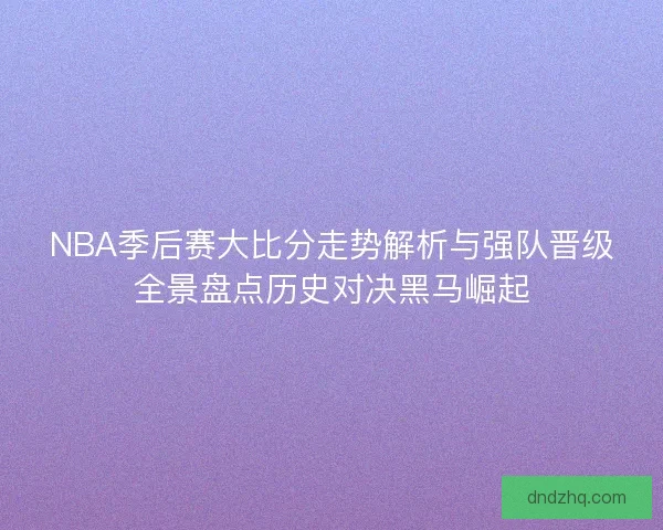 NBA季后赛大比分走势解析与强队晋级全景盘点历史对决黑马崛起