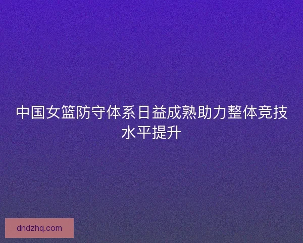 中国女篮防守体系日益成熟助力整体竞技水平提升