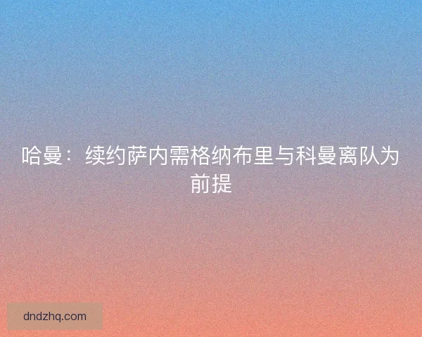 哈曼：续约萨内需格纳布里与科曼离队为前提