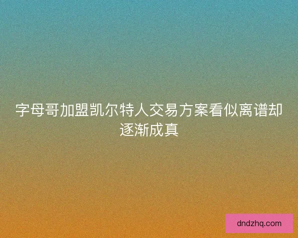 字母哥加盟凯尔特人交易方案看似离谱却逐渐成真