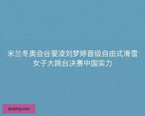米兰冬奥会谷爱凌刘梦婷晋级自由式滑雪女子大跳台决赛中国实力
