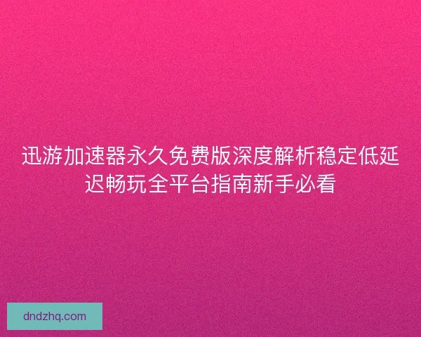 迅游加速器永久免费版深度解析稳定低延迟畅玩全平台指南新手必看