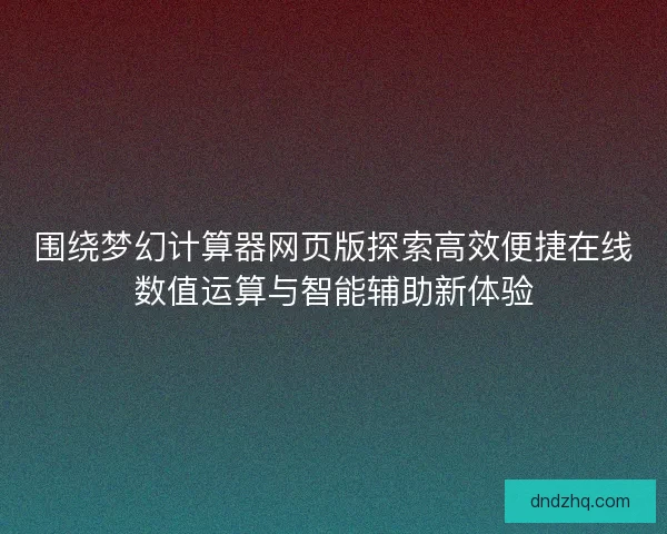 围绕梦幻计算器网页版探索高效便捷在线数值运算与智能辅助新体验