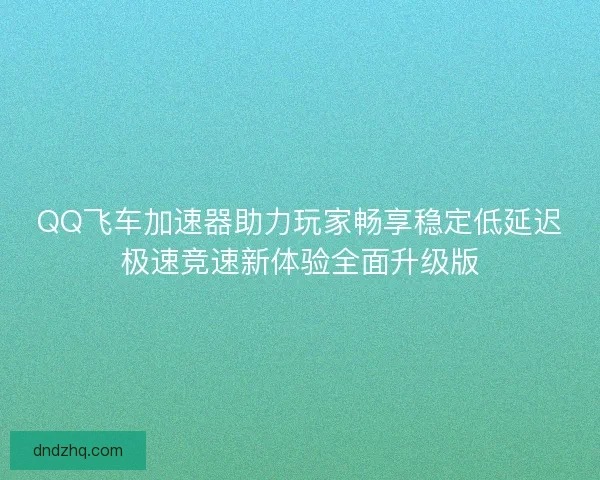 QQ飞车加速器助力玩家畅享稳定低延迟极速竞速新体验全面升级版 QQ飞车加速器助力玩家畅享稳定低延迟极速竞速新体验全面升级版