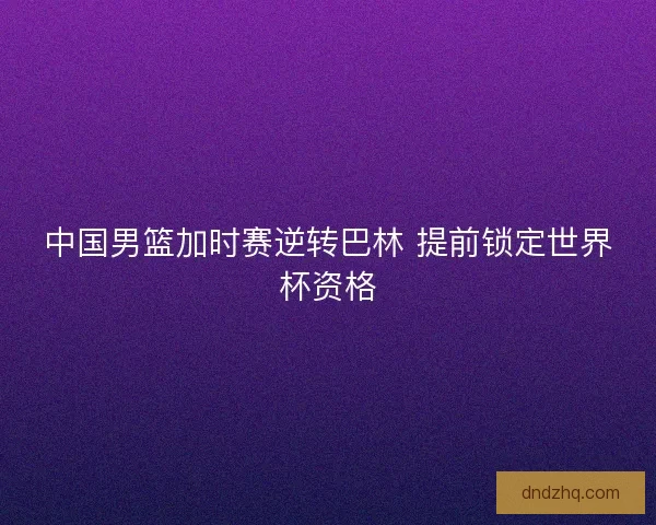 中国男篮加时赛逆转巴林 提前锁定世界杯资格