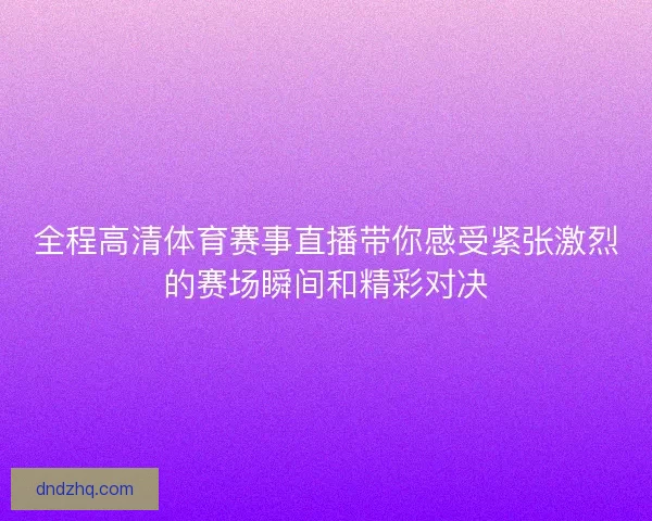 全程高清体育赛事直播带你感受紧张激烈的赛场瞬间和精彩对决