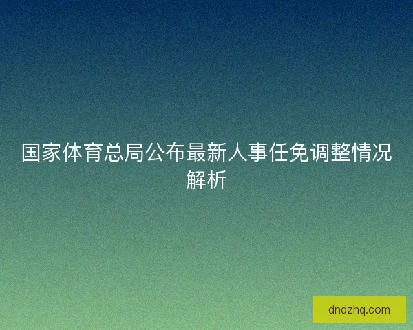 国家体育总局公布最新人事任免调整情况解析