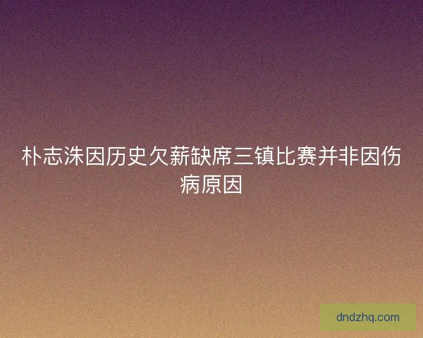 朴志洙因历史欠薪缺席三镇比赛并非因伤病原因 朴志洙因历史欠薪缺席三镇比赛并非因伤病原因