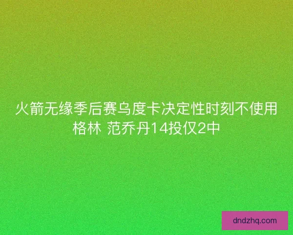 火箭无缘季后赛乌度卡决定性时刻不使用格林 范乔丹14投仅2中