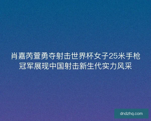 肖嘉芮萱勇夺射击世界杯女子25米手枪冠军展现中国射击新生代实力风采 肖嘉芮萱勇夺射击世界杯女子25米手枪冠军展现中国射击新生代实力风采
