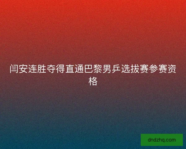 闫安连胜夺得直通巴黎男乒选拔赛参赛资格 闫安连胜夺得直通巴黎男乒选拔赛参赛资格