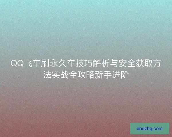 QQ飞车刷永久车技巧解析与安全获取方法实战全攻略新手进阶