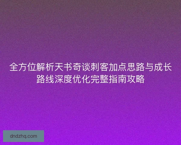 全方位解析天书奇谈刺客加点思路与成长路线深度优化完整指南攻略