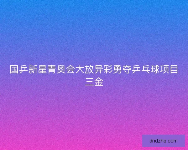 国乒新星青奥会大放异彩勇夺乒乓球项目三金