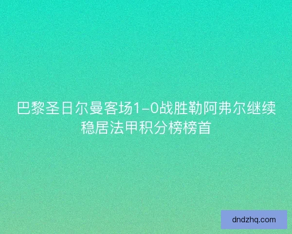 巴黎圣日尔曼客场1-0战胜勒阿弗尔继续稳居法甲积分榜榜首